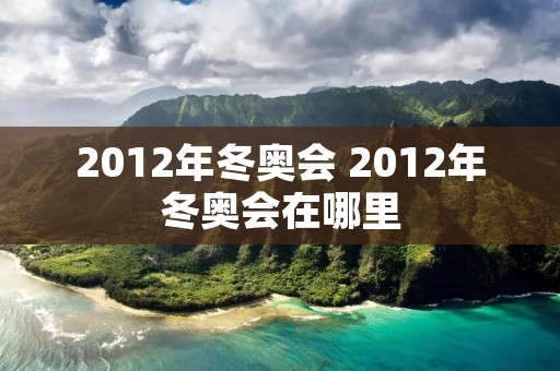 2012年冬奥会 2012年冬奥会在哪里 2012年冬奥会 2012年冬奥会在哪里