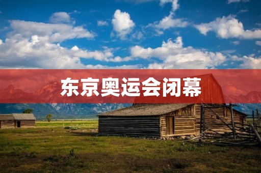 东京奥运会闭幕:盛大谢幕与深刻反思 东京奥运会闭幕:盛大谢幕与深刻反思