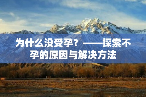 为什么没受孕?——探索不孕的原因与解决方法