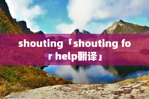 shouting「shouting for help翻译」 shouting「shouting for help翻译」