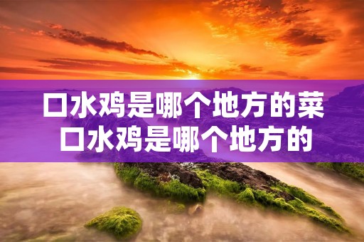 口水鸡是哪个地方的菜 口水鸡是哪个地方的菜品 口水鸡是哪个地方的菜 口水鸡是哪个地方的菜品