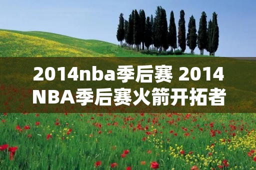 2014nba季后赛 2014NBA季后赛火箭开拓者G6集锦