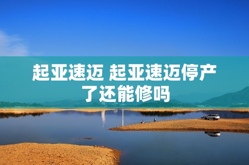 起亚速迈 起亚速迈停产了还能修吗