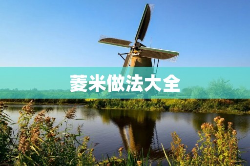 菱米做法大全:多种菱米美食让你爱不释手 菱米做法大全:多种菱米美食让你爱不释手