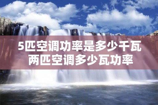 5匹空调功率是多少千瓦 两匹空调多少瓦功率 5匹空调功率是多少千瓦 两匹空调多少瓦功率