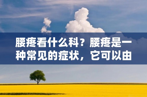腰疼看什么科?腰疼是一种常见的症状,它可以由多种原因引起,包括肌肉劳损、骨骼结构问题、神经压迫等。当腰疼发生时,很多人会感到困惑,不知道应该去哪个科室就诊。本文将详细介绍腰疼的相关知识,并指导读者在面对腰疼时应该选择看什么科。