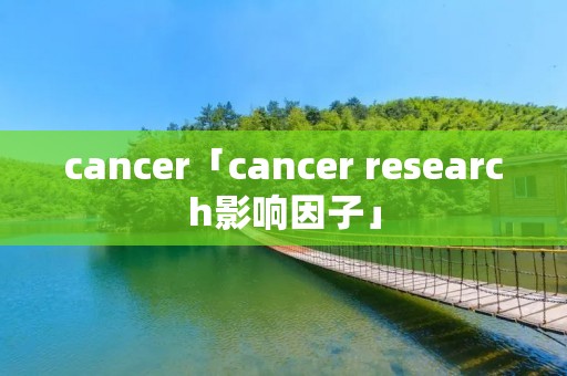 cancer「cancer research影响因子」