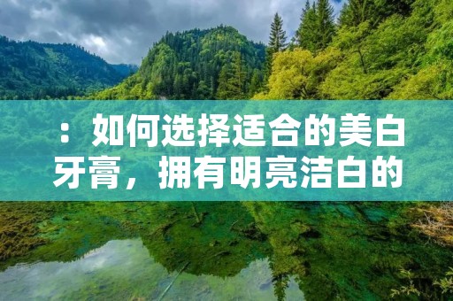 :如何选择适合的美白牙膏,拥有明亮洁白的牙齿