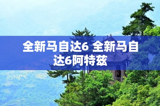 全新马自达6 全新马自达6阿特兹 全新马自达6 全新马自达6阿特兹
