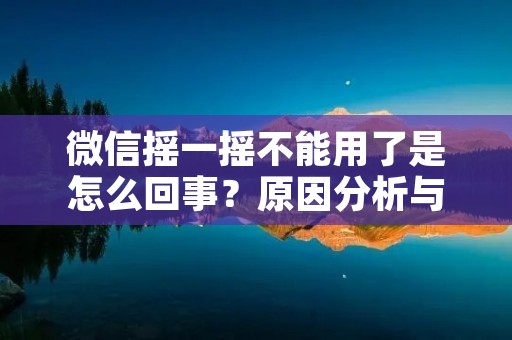 微信摇一摇不能用了是怎么回事?原因分析与解决方法
