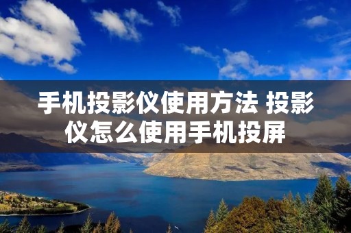 手机投影仪使用方法 投影仪怎么使用手机投屏 手机投影仪使用方法 投影仪怎么使用手机投屏