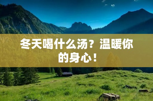 冬天喝什么汤?温暖你的身心!