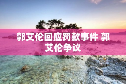 郭艾伦回应罚款事件 郭艾伦争议