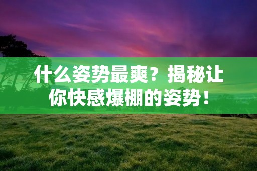 什么姿势最爽?揭秘让你快感爆棚的姿势!