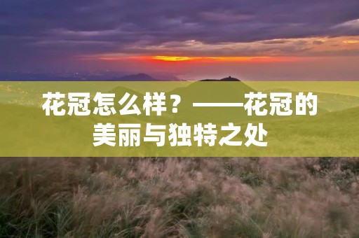 花冠怎么样?——花冠的美丽与独特之处 花冠怎么样?——花冠的美丽与独特之处