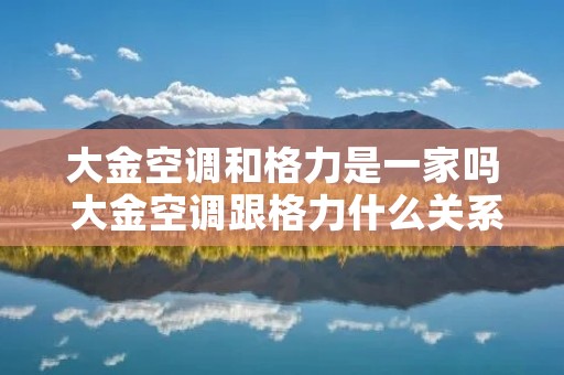 大金空调和格力是一家吗 大金空调跟格力什么关系