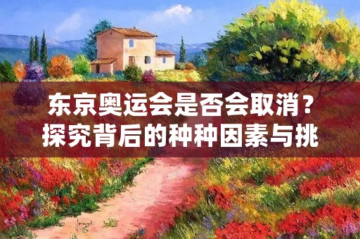 东京奥运会是否会取消?探究背后的种种因素与挑战 东京奥运会是否会取消?探究背后的种种因素与挑战