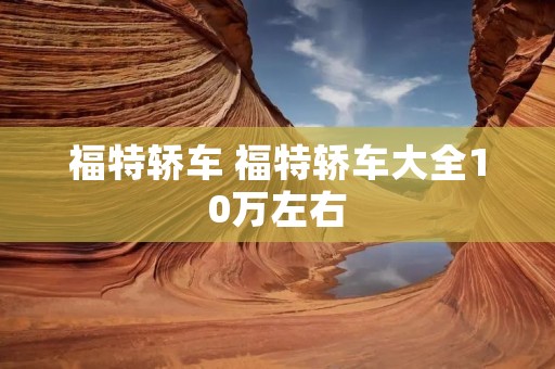 福特轿车 福特轿车大全10万左右 福特轿车 福特轿车大全10万左右