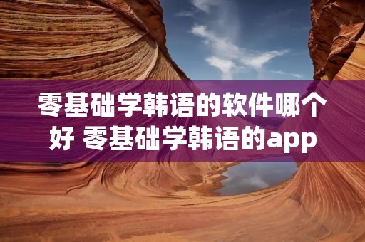 零基础学韩语的软件哪个好 零基础学韩语的app哪个好