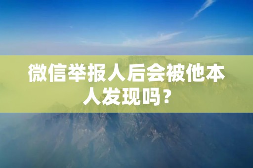 微信举报人后会被他本人发现吗?