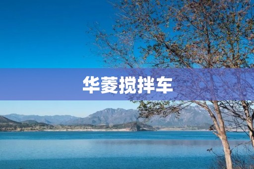 华菱搅拌车:高效、可靠的建筑搅拌利器 华菱搅拌车:高效、可靠的建筑搅拌利器