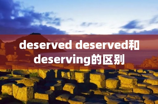 deserved deserved和deserving的区别
