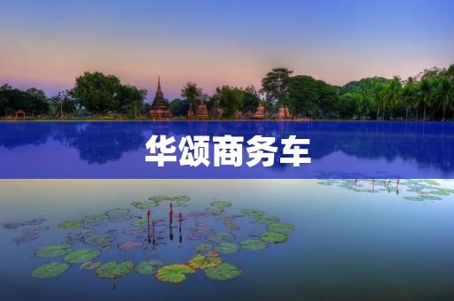 华颂商务车：品质与豪华的完美结合