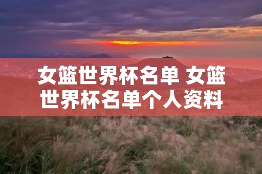 女篮世界杯名单 女篮世界杯名单个人资料