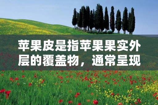 苹果皮是指苹果果实外层的覆盖物,通常呈现出光滑、薄膜状的外观。它是苹果果实的保护层,起到保护果实不受外界环境和微生物的侵害,延长果实的保鲜期的作用。同时,苹果皮也是苹果的一部分,含有丰富的营养成分,对人体健康有益。
