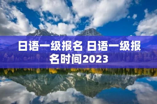 日语一级报名 日语一级报名时间2023