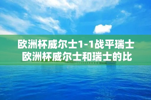 欧洲杯威尔士1-1战平瑞士 欧洲杯威尔士和瑞士的比赛结果