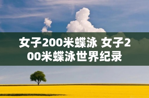 女子200米蝶泳 女子200米蝶泳世界纪录 女子200米蝶泳 女子200米蝶泳世界纪录