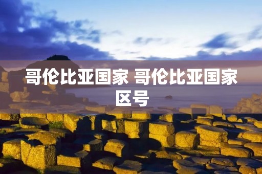 哥伦比亚国家 哥伦比亚国家区号