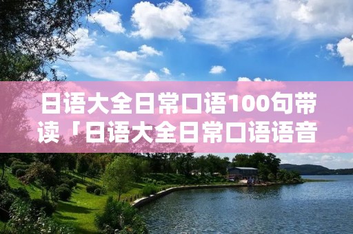 日语大全日常口语100句带读「日语大全日常口语语音」