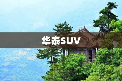 华泰SUV:豪华品质与卓越性能的完美结合 华泰SUV:豪华品质与卓越性能的完美结合