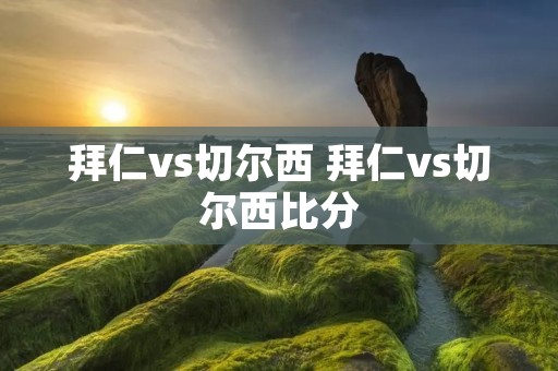 拜仁vs切尔西 拜仁vs切尔西比分