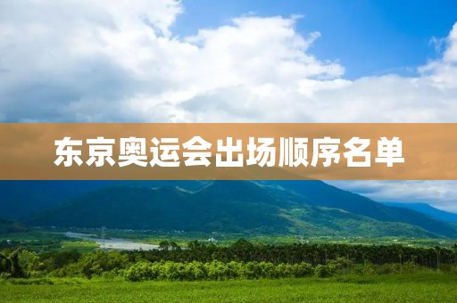 东京奥运会出场顺序名单:**绽放的运动盛宴 东京奥运会出场顺序名单:**绽放的运动盛宴