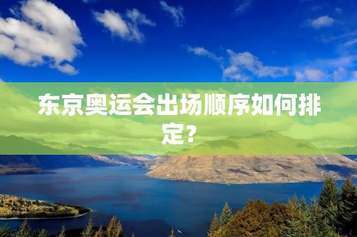 东京奥运会出场顺序如何排定？