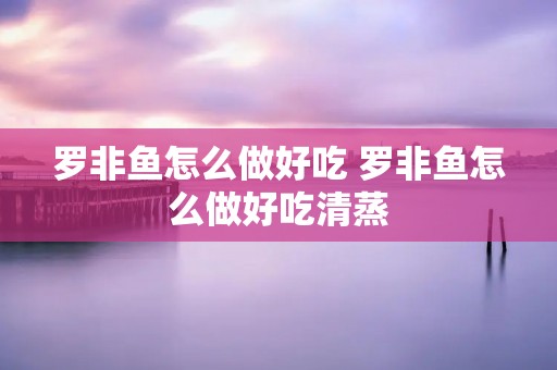 罗非鱼怎么做好吃 罗非鱼怎么做好吃清蒸