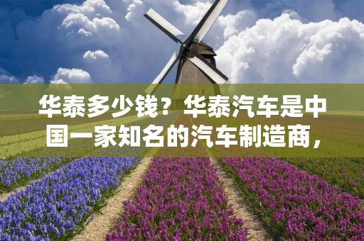 华泰多少钱？华泰汽车是中国一家知名的汽车制造商，拥有多款热门车型。华泰汽车以其良好的性能、高品质的制造工艺和合理的价格而受到消费者的青睐。本文将详细介绍华泰汽车的价格情况，帮助读者更好地了解华泰汽车。