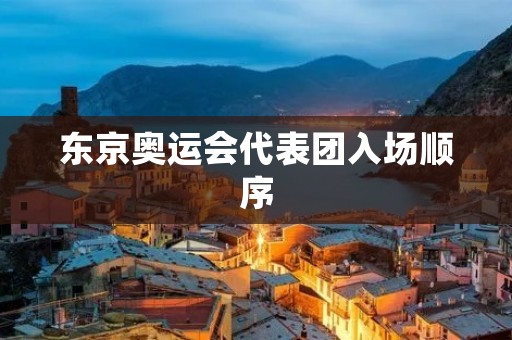 东京奥运会代表团入场顺序:传承与多元融合的盛会 东京奥运会代表团入场顺序:传承与多元融合的盛会