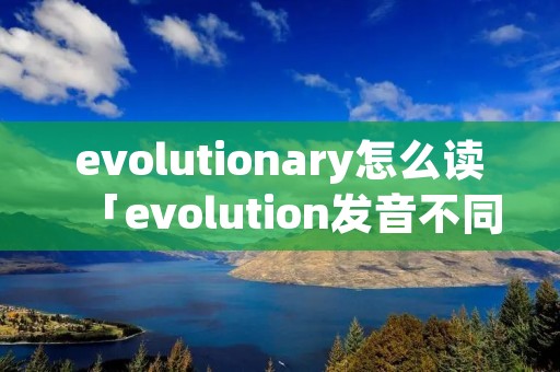 evolutionary怎么读「evolution发音不同」