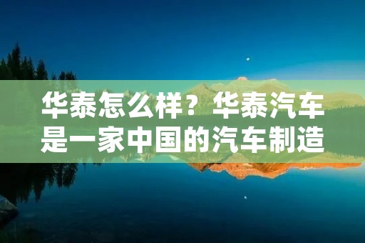 华泰怎么样?华泰汽车是一家中国的汽车制造商,成立于1958年,总部位于中国上海。华泰汽车是中国最早的汽车制造企业之一,也是中国汽车行业的重要参与者之一。在过去几十年里,华泰汽车经历了许多变革和发展,目前已成为中国国内外市场的重要汽车品牌之一。 华泰怎么样?华泰汽车是一家中国的汽车制造商,成立于1958年,总部位于中国上海。华泰汽车是中国最早的汽车制造企业之一,也是中国汽车行业的重要参与者之一。在过去几十年里,华泰汽车经历了许多变革和发展,目前已成为中国国内外市场的重要汽车品牌之一。