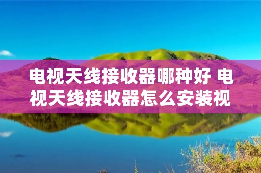 电视天线接收器哪种好 电视天线接收器怎么安装视频 电视天线接收器哪种好 电视天线接收器怎么安装视频