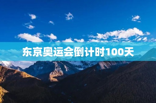 东京奥运会倒计时100天:焦灼与期待 东京奥运会倒计时100天:焦灼与期待