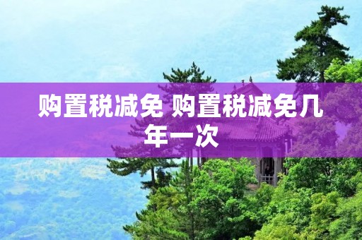 购置税减免 购置税减免几年一次