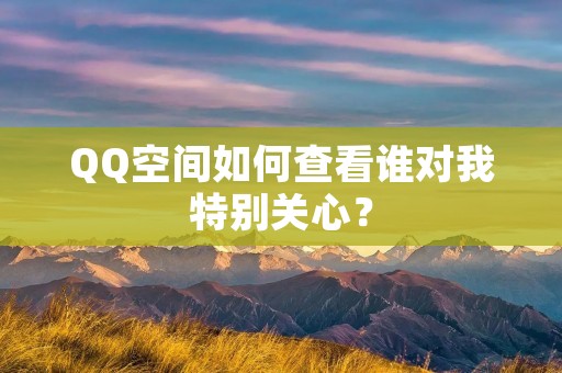 QQ空间如何查看谁对我特别关心?