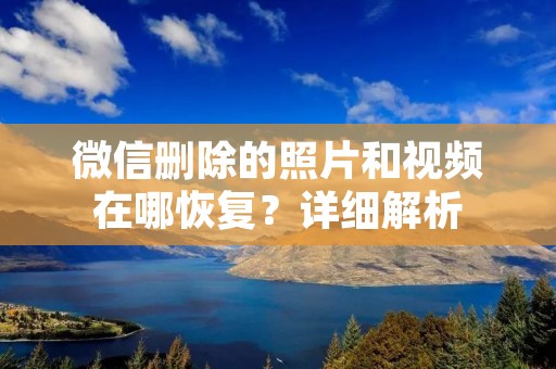 微信删除的照片和视频在哪恢复?详细解析