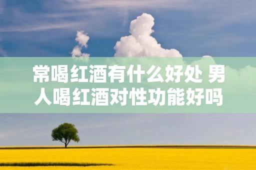 常喝红酒有什么好处 男人喝红酒对性功能好吗