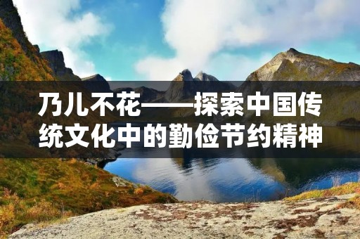 乃儿不花——探索中国传统文化中的勤俭节约精神